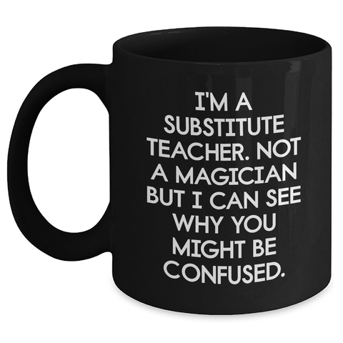 Image of Funny Substitute Teacher Gifts from Mom for Dad's Unique Black Coffee Mug I'm A Substitute Teacher - Not A Magician But I Can See Why You Might Be Confused. - Main
