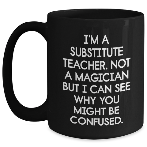 Image of Funny Substitute Teacher Gifts from Mom for Dad's Unique Black Coffee Mug I'm A Substitute Teacher - Not A Magician But I Can See Why You Might Be Confused. - Main