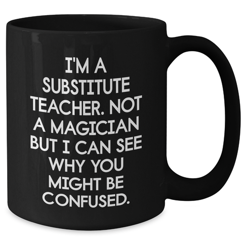 Image of Funny Substitute Teacher Gifts from Mom for Dad's Unique Black Coffee Mug I'm A Substitute Teacher - Not A Magician But I Can See Why You Might Be Confused. - Additional
