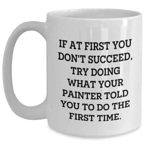 Image of Funny Painter Gifts, Painter White Coffee Mug for Graduation, 'If At First You Don't Succeed, Try Doing What Your Painter Told You To Do The First Time.' - Main