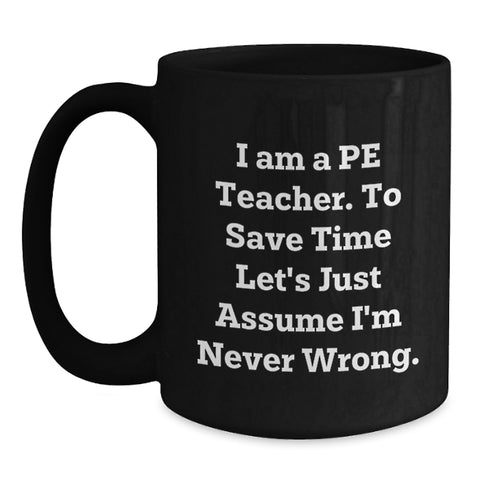 Image of Funny PE Teacher Gift - Birthday Unique Gift for PE Teacher Friends from Men - Black Coffee Mug with 'I Am A Pe Teacher. To Save Time Let's Just Assume I'm Never Wrong.' Quote - Main