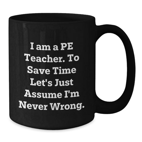 Image of Funny PE Teacher Gift - Birthday Unique Gift for PE Teacher Friends from Men - Black Coffee Mug with 'I Am A Pe Teacher. To Save Time Let's Just Assume I'm Never Wrong.' Quote - Additional
