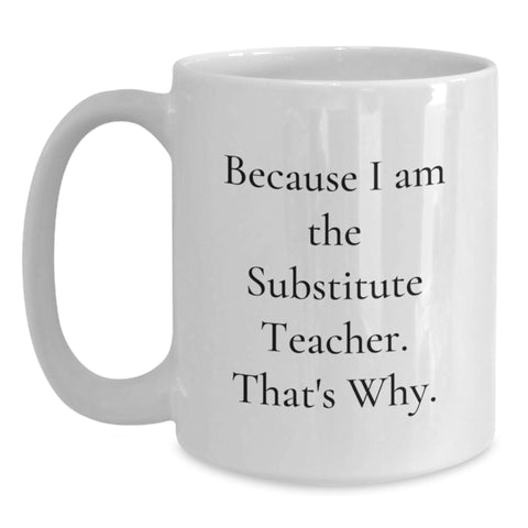 Image of Funny Substitute Teacher Gifts for Men, White Coffee Mug with 'Because I Am The Substitute Teacher. That's Why.' Quote, Perfect Unique Father's Day Unique Gifts from Friends - Main