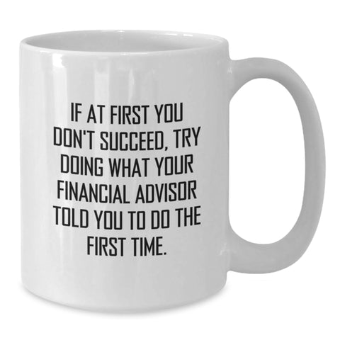 Image of Funny Financial Advisor Gifts from Friends, White Coffee Mug for Birthday, 'If At First You Don't Succeed, Try Doing What Your Financial Advisor Told You To Do The First Time.' - Additional