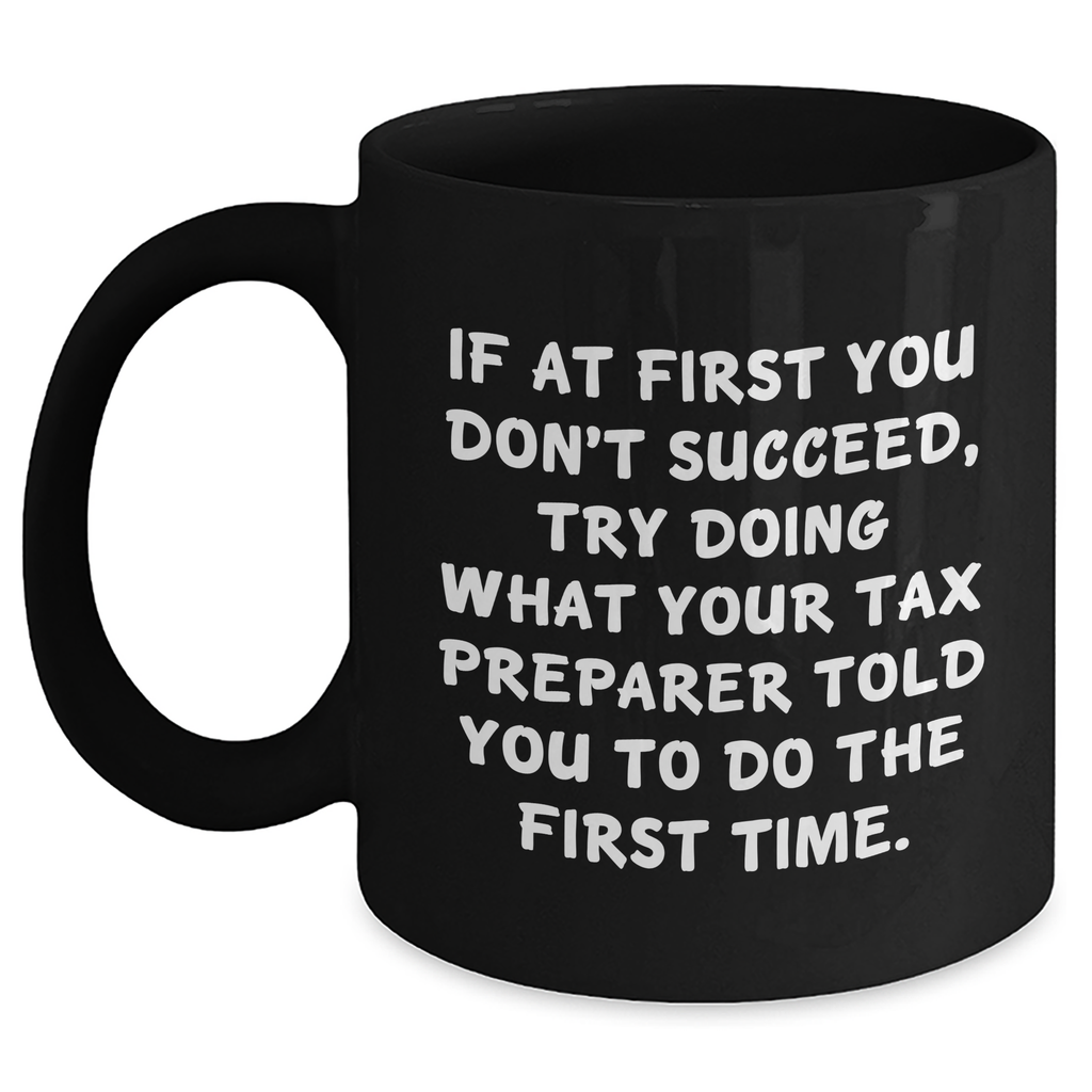 Funny Tax Preparer Gift Ideas, 'If At First You Don't Succeed, Try Doing What Your Tax Preparer Told You To Do The First Time.' Black Coffee Mug for Graduation Unique Gifts from Friends to Coworkers - Main
