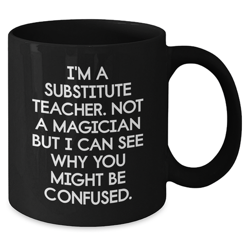Image of Funny Substitute Teacher Gifts from Mom for Dad's Unique Black Coffee Mug I'm A Substitute Teacher - Not A Magician But I Can See Why You Might Be Confused. - Additional