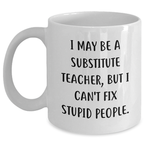 Funny Substitute Teacher Gifts for Her or Him - 'I May Be A Substitute Teacher, But I Can't Fix Stupid People.' White Coffee Mug, Graduation Unique Gifts from Friends, Coworkers, or Family - Main
