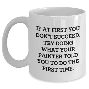 Funny Painter Gifts, Painter White Coffee Mug for Graduation, 'If At First You Don't Succeed, Try Doing What Your Painter Told You To Do The First Time.' - Main