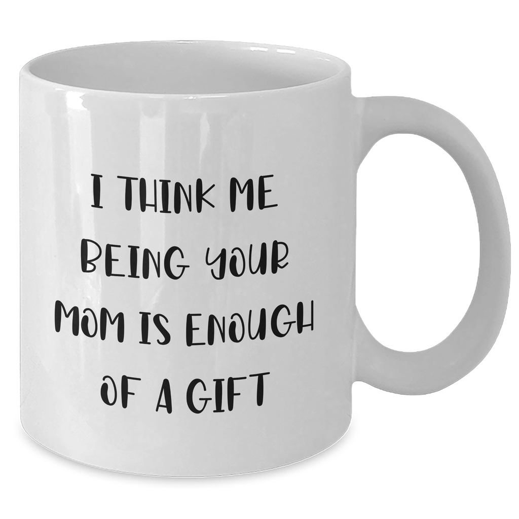 Funny Mom Gifts from Men - I Think Me Being Your Mom Is Enough Of A Gift - White Coffee Mug, 11oz or 15oz, Ceramic, Microwave & Dishwasher Safe for Mom's Day - Additional