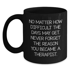 Inspiring Therapist Gifts from Friends for Graduation, Black Coffee Mug with Quote 'No Matter How Difficult The Days May Get. Never Forget The Reason You Became A Therapist.' - Main