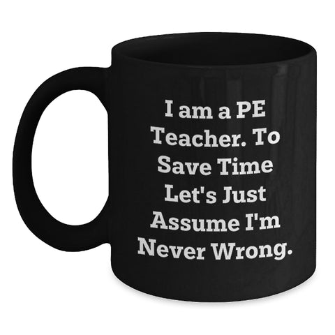 Image of Funny PE Teacher Gift - Birthday Unique Gift for PE Teacher Friends from Men - Black Coffee Mug with 'I Am A Pe Teacher. To Save Time Let's Just Assume I'm Never Wrong.' Quote - Main