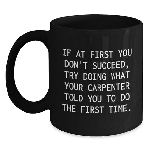 Image of Funny Carpenter Black Coffee Mug Gifts from Men to Friends - If At First You Don't Succeed, Try Doing What Your Carpenter Told You To Do The First Time. Christmas Unique Gifts - Main