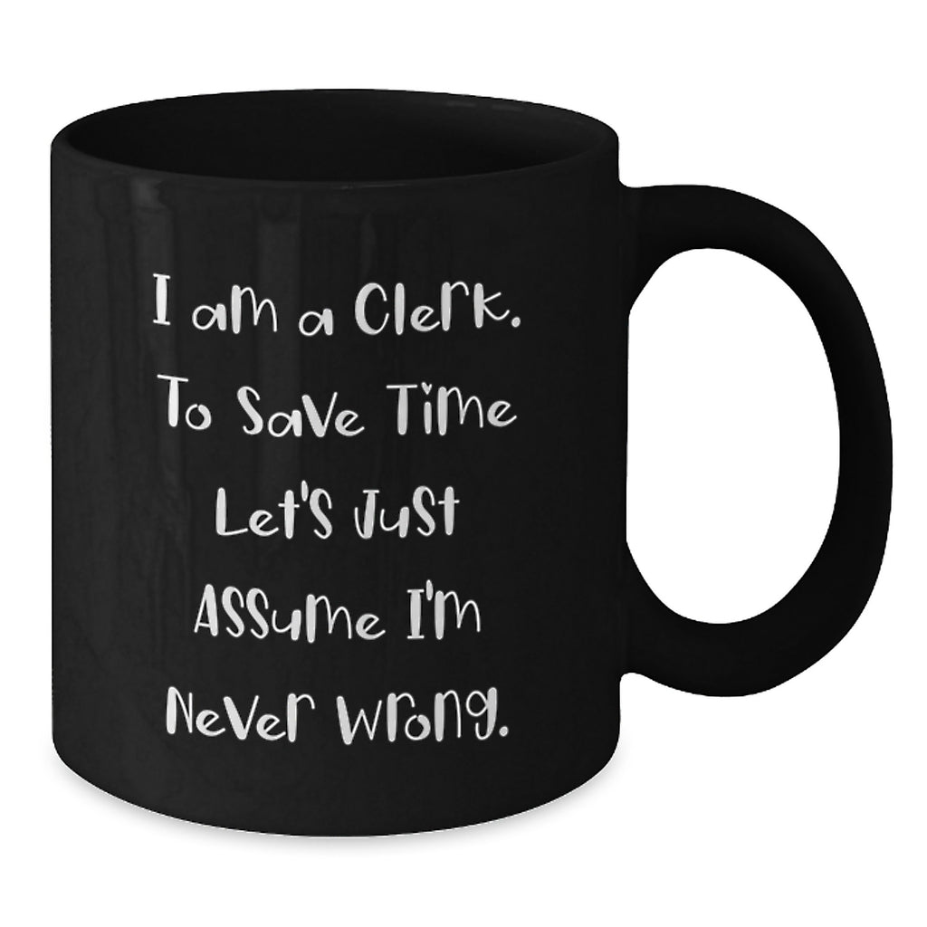 Clerk Humor Black Coffee Mug, Gifts from Friends for Clerk's Birthday, 'I Am A Clerk. To Save Time Let's Just Assume I'm Never Wrong.' - Additional