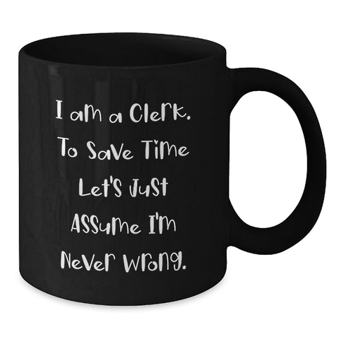 Image of Clerk Humor Black Coffee Mug, Gifts from Friends for Clerk's Birthday, 'I Am A Clerk. To Save Time Let's Just Assume I'm Never Wrong.' - Additional