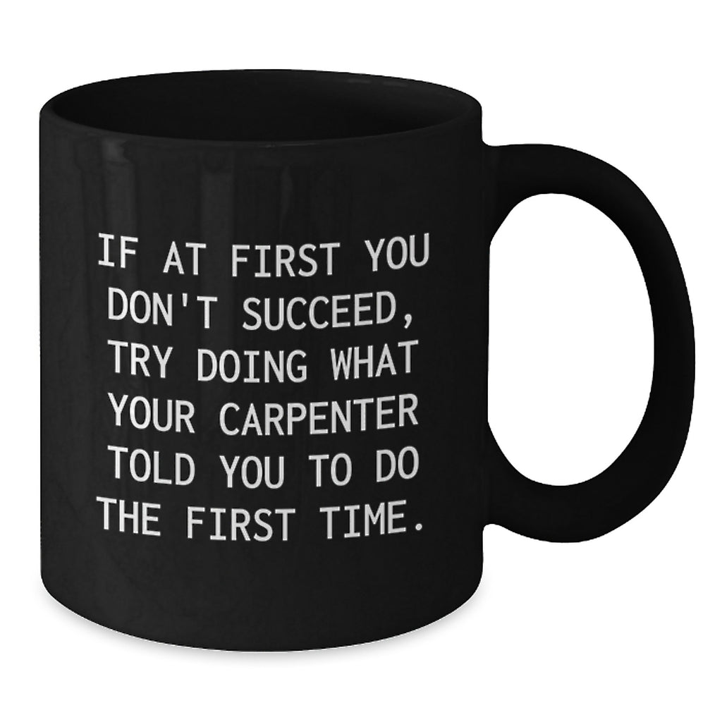 Funny Carpenter Black Coffee Mug Gifts from Men to Friends - If At First You Don't Succeed, Try Doing What Your Carpenter Told You To Do The First Time. Christmas Unique Gifts - Additional