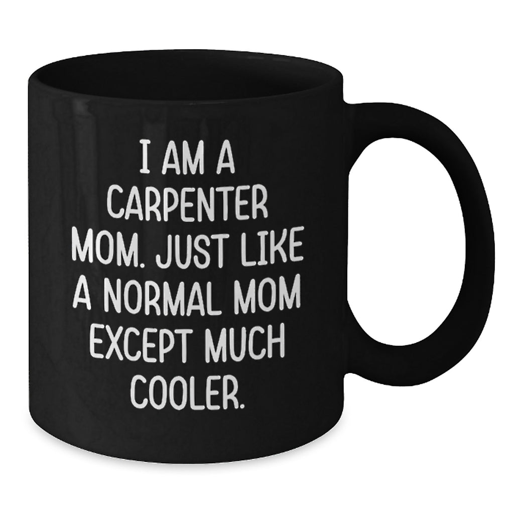 Carpenter Mom Funny Gifts for Birthday, Black Coffee Mug with Quote 'I Am A Carpenter Mom. Just Like A Normal Mom Except Much Cooler.', Gifts from Mom for Carpenter - Additional
