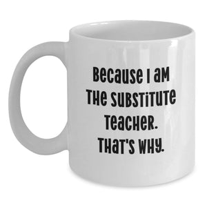 Funny Substitute Teacher White Coffee Mug, Gifts from Men, Women, Friends, Coworkers, Family to Father's Day Unique Gifts for Substitute Teacher, Because I Am The Substitute Teacher. That's Why. - Main