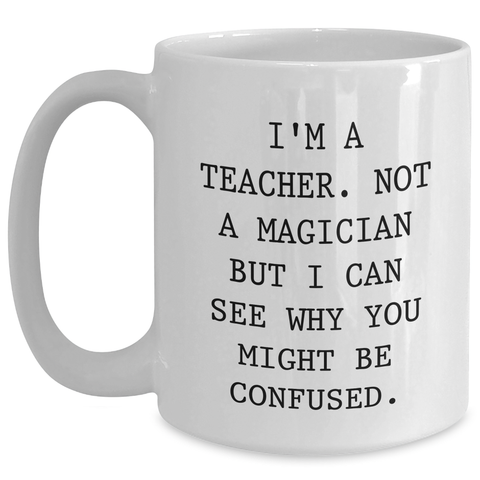 Image of Funny Teacher Gifts for Dad - I'm A Teacher. Not A Magician But I Can See Why You Might Be Confused. White Coffee Mug for Men Gifts from Family - Main