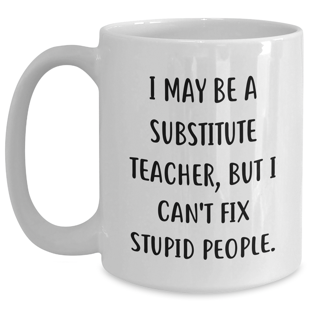Funny Substitute Teacher Gifts for Her or Him - 'I May Be A Substitute Teacher, But I Can't Fix Stupid People.' White Coffee Mug, Graduation Unique Gifts from Friends, Coworkers, or Family - Main
