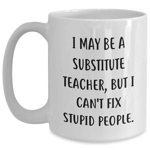 Funny Substitute Teacher Gifts for Her or Him - 'I May Be A Substitute Teacher, But I Can't Fix Stupid People.' White Coffee Mug, Graduation Unique Gifts from Friends, Coworkers, or Family