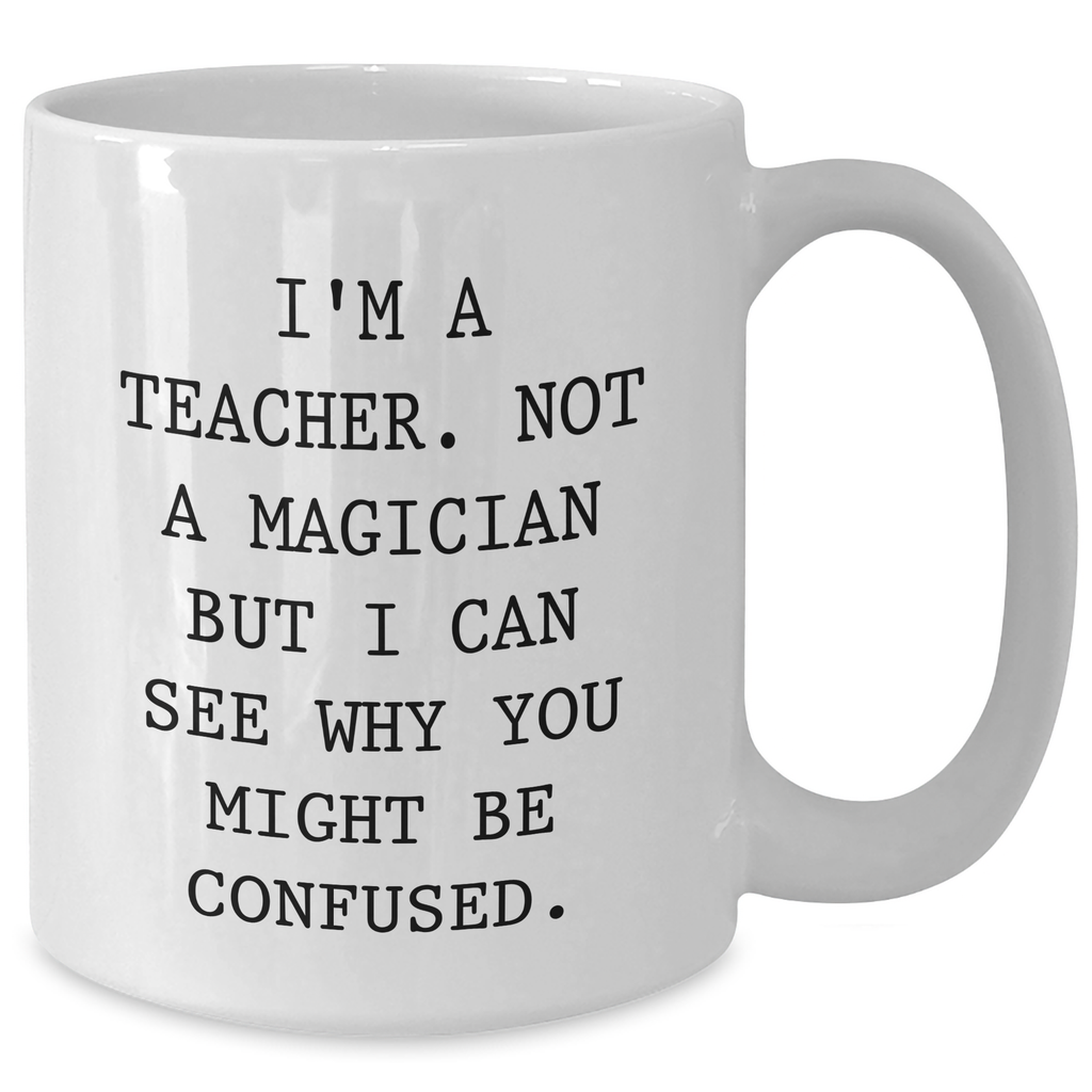 Funny Teacher Gifts for Dad - I'm A Teacher. Not A Magician But I Can See Why You Might Be Confused. White Coffee Mug for Men Gifts from Family - Additional