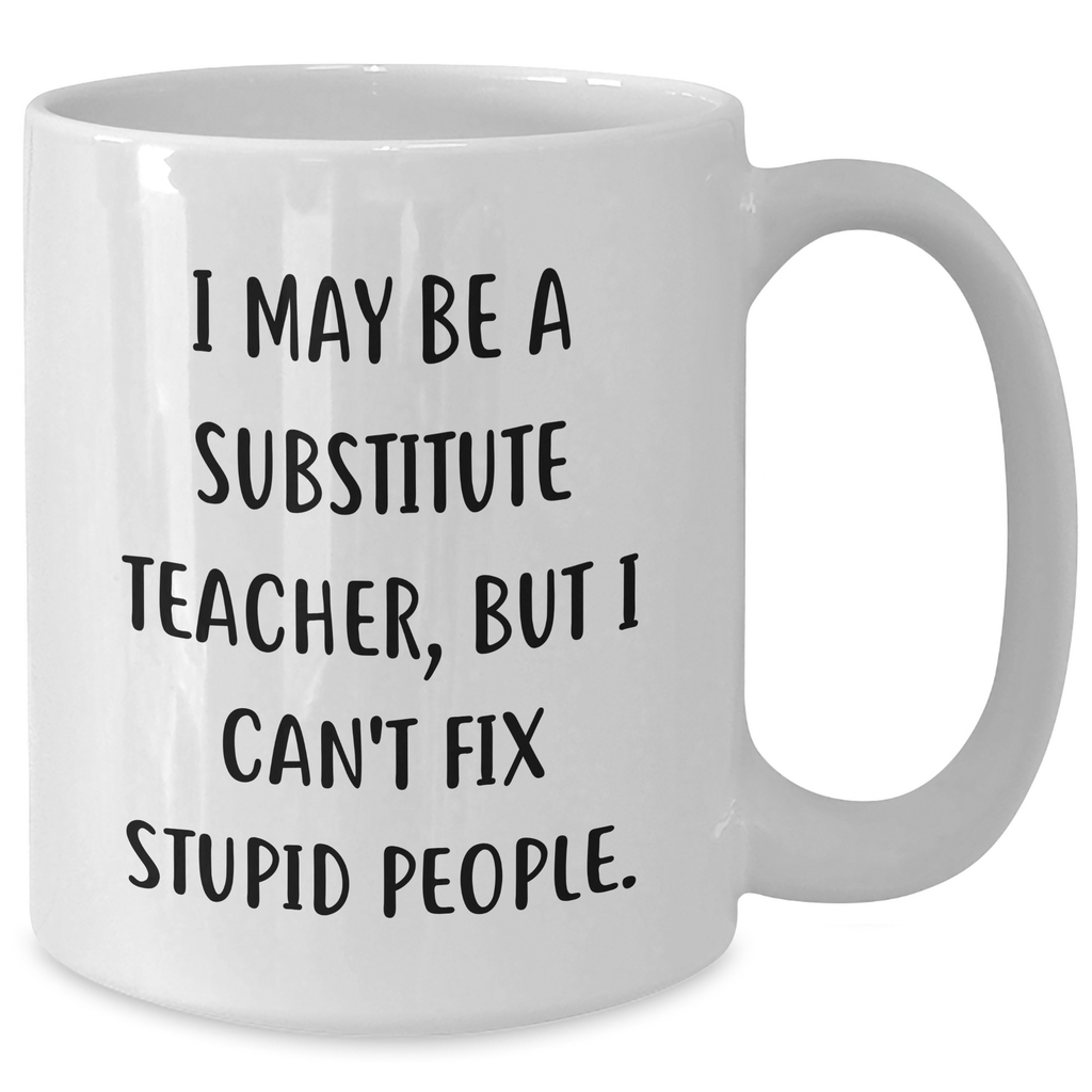 Funny Substitute Teacher Gifts for Her or Him - 'I May Be A Substitute Teacher, But I Can't Fix Stupid People.' White Coffee Mug, Graduation Unique Gifts from Friends, Coworkers, or Family - Additional