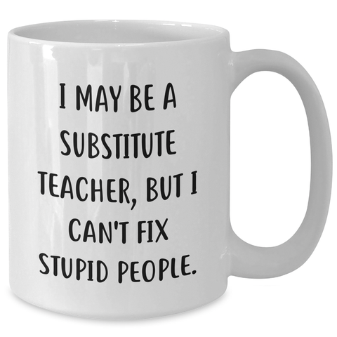 Image of Funny Substitute Teacher Gifts for Her or Him - 'I May Be A Substitute Teacher, But I Can't Fix Stupid People.' White Coffee Mug, Graduation Unique Gifts from Friends, Coworkers, or Family - Additional