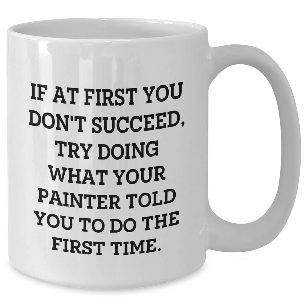 Funny Painter Gifts, Painter White Coffee Mug for Graduation, 'If At First You Don't Succeed, Try Doing What Your Painter Told You To Do The First Time.' - Additional