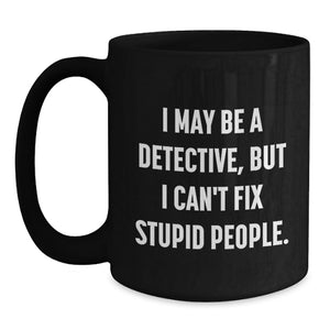 Funny Detective Gifts, I May Be A Detective, But I Can't Fix Stupid People. Black Coffee Mug for Birthday, Gifts from Men, Women, Friends, Coworkers, Family