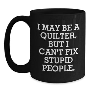 Quilter Humor Gifts from Friends - Black Coffee Mug for Graduation, Funny Quote I May Be A Quilter, But I Can't Fix Stupid People. Gifts for Quilter