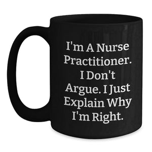 Nurse Practitioner Humor Gifts from Friends and Family - Birthday Unique Mugs for Nurse Practitioner's I'm A Nurse Practitioner. I Don't Argue. I Just Explain Why I'm Right. - Black Coffee Mug