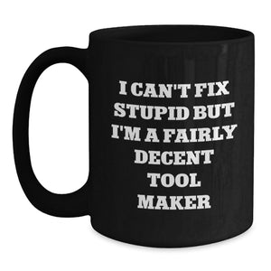 Funny Tool Maker Gifts for Men - Black Coffee Mug, I Can't Fix Stupid But I'm A Fairly Decent Tool Maker, Christmas Unique Presents