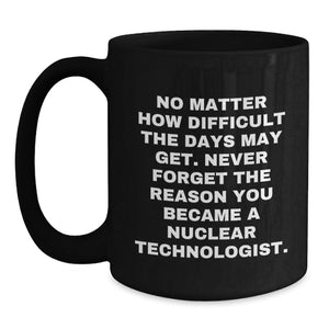Funny Nuclear Technologist Gifts from Friends, Black Coffee Mug, Inspirational Quote, Christmas Unique Presents for Men, Women, Coworkers, Family