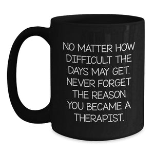 Inspiring Therapist Gifts from Friends for Graduation, Black Coffee Mug with Quote 'No Matter How Difficult The Days May Get. Never Forget The Reason You Became A Therapist.'