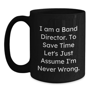 Funny Band Director Gift, Unique Birthday Coffee Mug for Men, Women, Friends, Colleagues, 'I Am A Band Director. To Save Time Let's Just Assume I'm Never Wrong.', Black Ceramic Mug