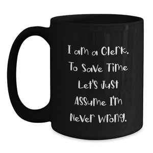 Clerk Humor Black Coffee Mug, Gifts from Friends for Clerk's Birthday, 'I Am A Clerk. To Save Time Let's Just Assume I'm Never Wrong.'