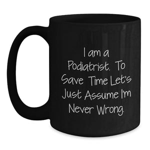 Funny Podiatrist Gifts from Friends, Unique Birthday Unique Gifts for Him or Her, 'I Am A Podiatrist. To Save Time Let's Just Assume I'm Never Wrong.' Black Coffee Mug
