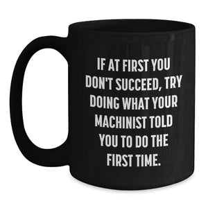 Funny Machinist Gifts from Men for Friends, Cozy Black Coffee Mug, If At First You Don't Succeed, Try Doing What Your Machinist Told You To Do The First Time, Christmas Unique Presents
