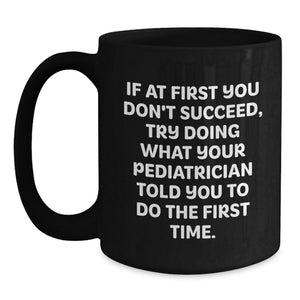 Funny Quote Gifts from Men to Pediatrician Friends at Christmas, Black Coffee Mug, If At First You Don't Succeed Try Doing What Your Pediatrician Told You To Do The First Time