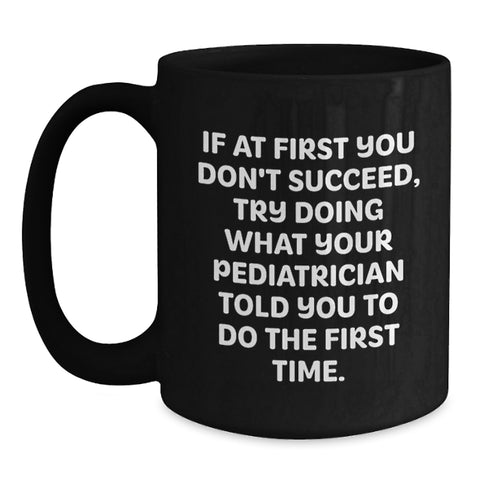 Image of Funny Quote Gifts from Men to Pediatrician Friends at Christmas, Black Coffee Mug, If At First You Don't Succeed Try Doing What Your Pediatrician Told You To Do The First Time - Main