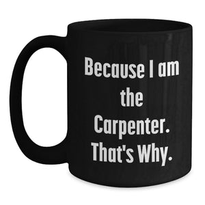 Funny Black Coffee Mug for Carpenter - Gifts from Family - Because I Am The Carpenter That's Why