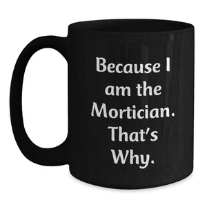 Funny Mortician Gifts for Men, Black Coffee Mug with 'Because I Am The Mortician. That's Why.' Quote, Birthday Unique Gift from Friends to Mortician