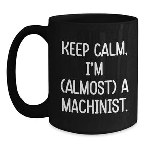 Machinist Humor Gift for Him, Funny Birthday Unique Gifts from Friends, 'Keep Calm I'm (almost) A Machinist' Black Coffee Mug, 11oz or 15oz