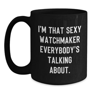 Watchmaker Gifts from Friends - I'm That Sexy Watchmaker Everybody's Talking About. - Unique Birthday Black Coffee Mug