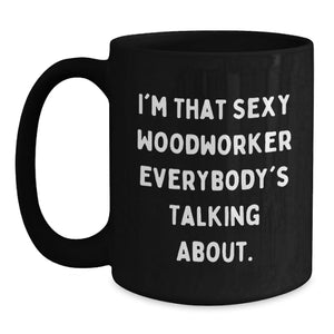 Funny Woodworker Gifts from Men to Graduation Unique Gifts for Him, Black Coffee Mug, I'm That Sexy Woodworker Everybody's Talking About.