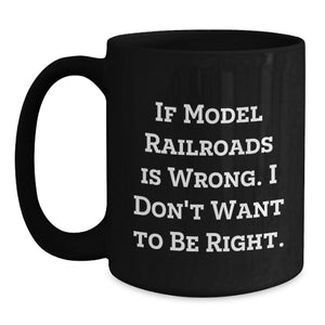 Funny Model Railroads Enthusiast Gifts from Men - Birthday Unique Black Coffee Mug If 'Model Railroads Is Wrong. I Don't Want To Be Right.'