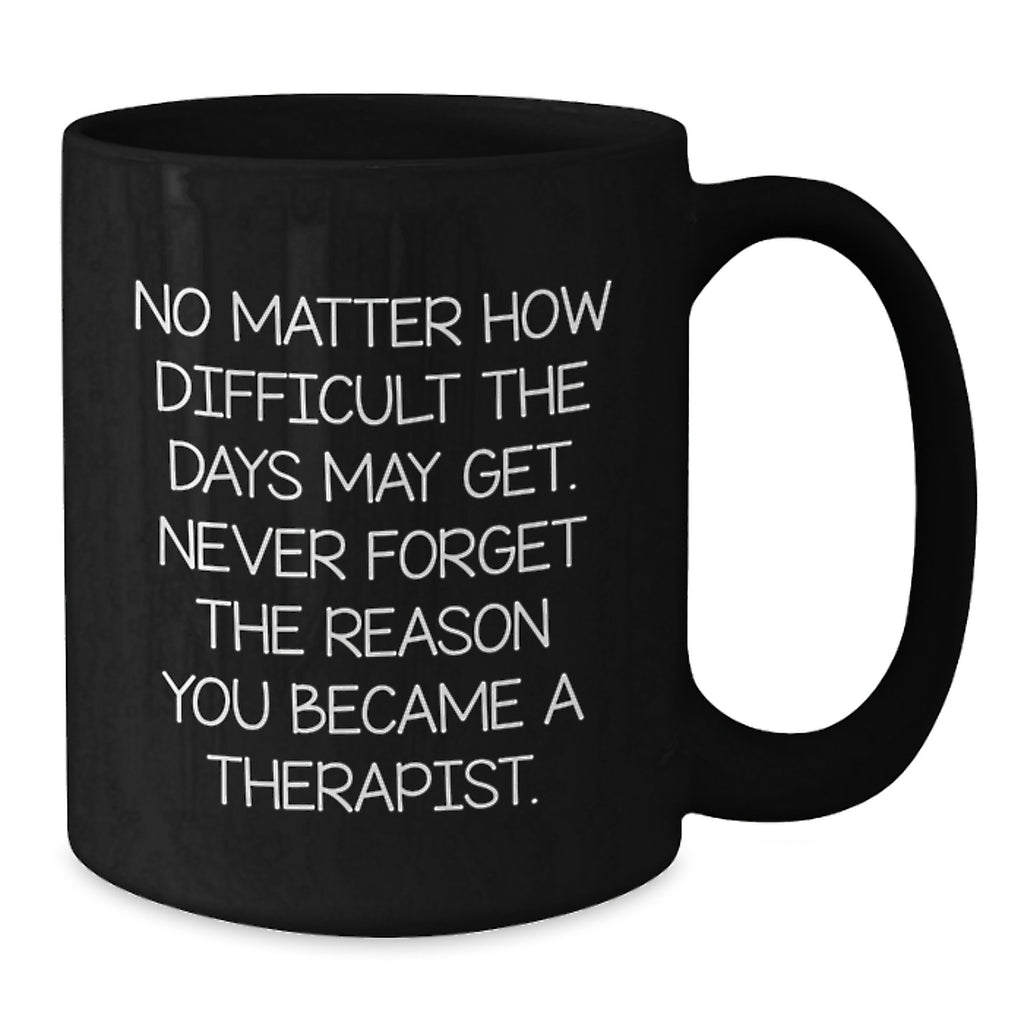 Inspiring Therapist Gifts from Friends for Graduation, Black Coffee Mug with Quote 'No Matter How Difficult The Days May Get. Never Forget The Reason You Became A Therapist.' - Additional