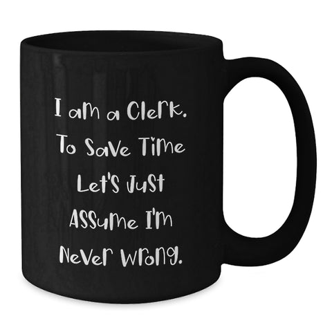 Image of Clerk Humor Black Coffee Mug, Gifts from Friends for Clerk's Birthday, 'I Am A Clerk. To Save Time Let's Just Assume I'm Never Wrong.' - Additional