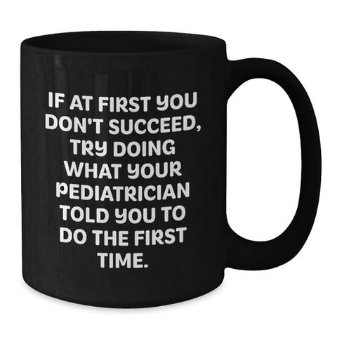 Image of Funny Quote Gifts from Men to Pediatrician Friends at Christmas, Black Coffee Mug, If At First You Don't Succeed Try Doing What Your Pediatrician Told You To Do The First Time - Additional