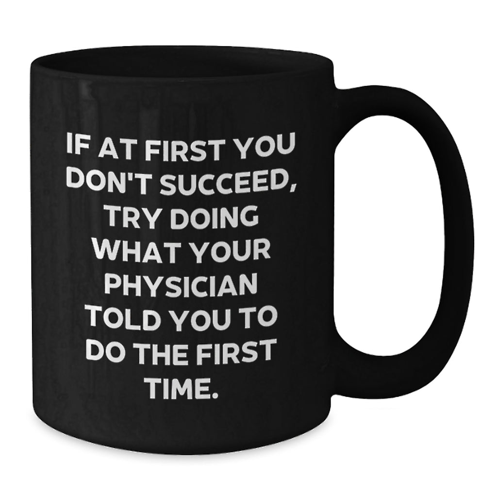 Funny Physician Gifts from Friends for Birthday - Black Coffee Mug, Quote: 'If At First You Don't Succeed, Try Doing What Your Physician Told You To Do The First Time.' - Gifts for Physician - Additional
